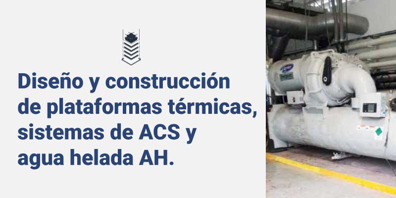 Diseño y construcción de plataformas térmicas, sistemas de ACS y agua helada AH.